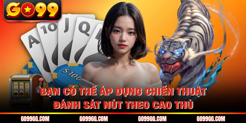 Rồng Hổ GO99 - Chiến Thuật Chinh Phục Game Bài Đỉnh Cao 5 Bạn có thể áp dụng chiến thuật đánh sát nút theo cao thủ