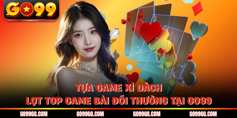 Top Game Bài Đổi Thưởng Tại GO99 Uy Tín Nhất Năm 2026 3 Tựa game xì dách lọt top game bài đổi thưởng tại GO99